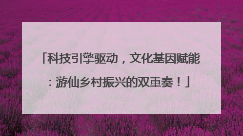 科技引擎驱动，文化基因赋能：游仙乡村振兴的双重奏！