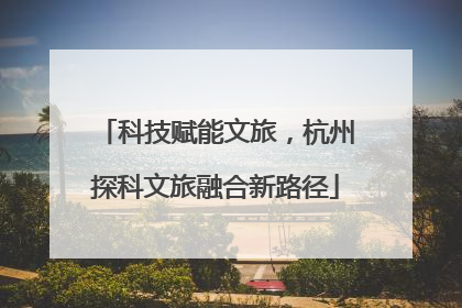 科技赋能文旅，杭州探科文旅融合新路径