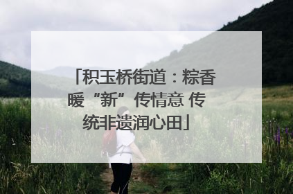 积玉桥街道：粽香暖“新”传情意 传统非遗润心田