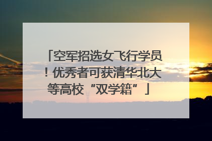 空军招选女飞行学员！优秀者可获清华北大等高校“双学籍”