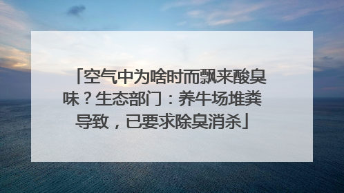 空气中为啥时而飘来酸臭味？生态部门：养牛场堆粪导致，已要求除臭消杀