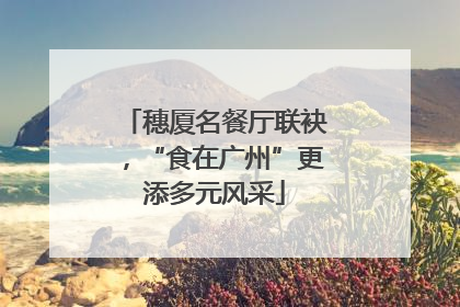 穗厦名餐厅联袂，“食在广州”更添多元风采