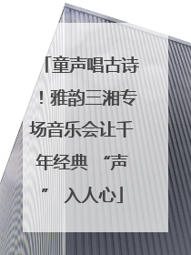 童声唱古诗！雅韵三湘专场音乐会让千年经典 “声” 入人心