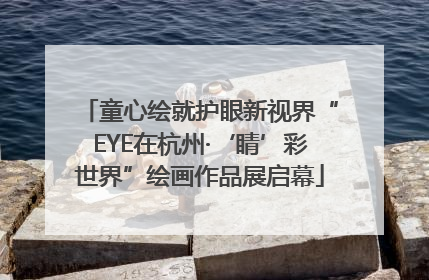 童心绘就护眼新视界“EYE在杭州·‘睛’彩世界”绘画作品展启幕