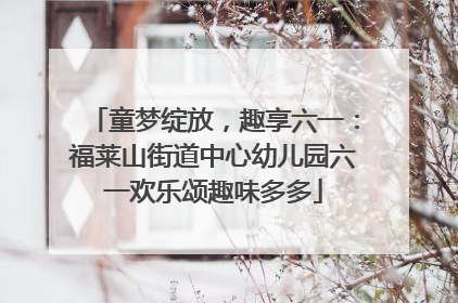 童梦绽放，趣享六一：福莱山街道中心幼儿园六一欢乐颂趣味多多
