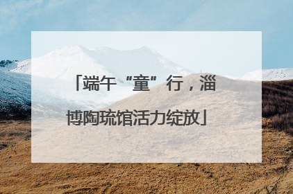 端午“童”行，淄博陶琉馆活力绽放