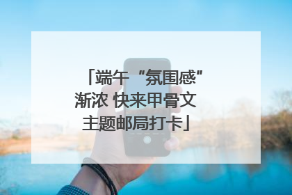 端午“氛围感”渐浓 快来甲骨文主题邮局打卡