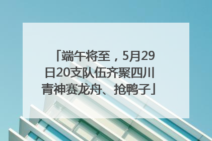 端午将至，5月29日20支队伍齐聚四川青神赛龙舟、抢鸭子
