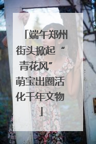 端午郑州街头掀起“青花风” 萌宝出圈活化千年文物