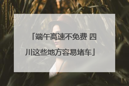 端午高速不免费 四川这些地方容易堵车