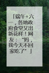 端午+六一，各地政府食堂又出新花样！网友：“妈，我今天不回家吃了”