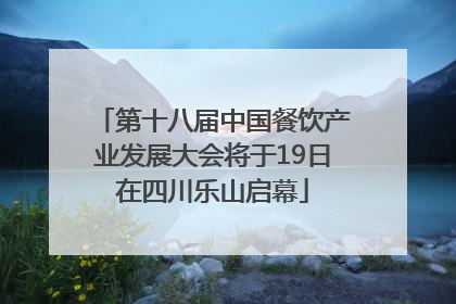 第十八届中国餐饮产业发展大会将于19日在四川乐山启幕
