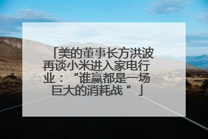 美的董事长方洪波再谈小米进入家电行业：“谁赢都是一场巨大的消耗战 ”