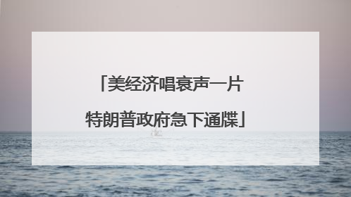 美经济唱衰声一片 特朗普政府急下通牒