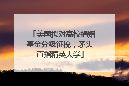 美国拟对高校捐赠基金分级征税，矛头直指精英大学