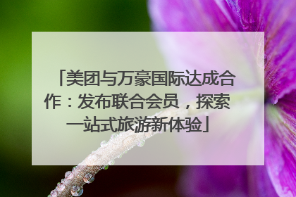 美团与万豪国际达成合作：发布联合会员，探索一站式旅游新体验