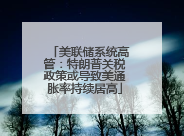 美联储系统高管：特朗普关税政策或导致美通胀率持续居高