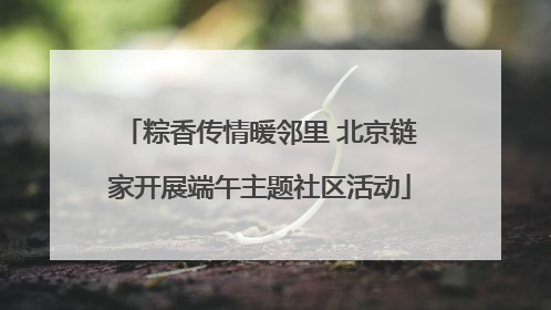 粽香传情暖邻里 北京链家开展端午主题社区活动