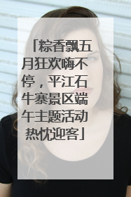 粽香飘五月狂欢嗨不停，平江石牛寨景区端午主题活动热忱迎客