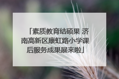 素质教育结硕果 济南高新区康虹路小学课后服务成果展来啦