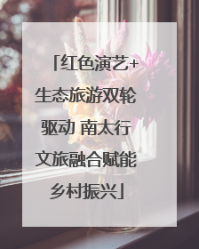 红色演艺+生态旅游双轮驱动 南太行文旅融合赋能乡村振兴