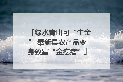 绿水青山可“生金” 奉新县农产品变身致富“金疙瘩”