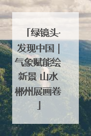 绿镜头·发现中国｜气象赋能绘新景 山水郴州展画卷