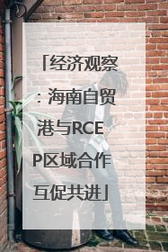经济观察：海南自贸港与RCEP区域合作互促共进