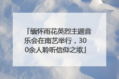 缅怀雨花英烈主题音乐会在南艺举行，300余人聆听信仰之歌