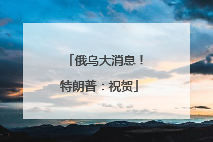俄乌大消息！特朗普：祝贺