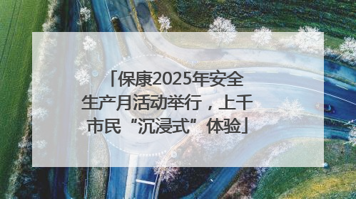 保康2025年安全生产月活动举行，上千市民“沉浸式”体验