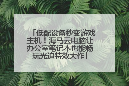低配设备秒变游戏主机！海马云电脑让办公室笔记本也能畅玩光追特效大作