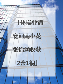 体操亚锦赛河南小花张怡涵收获2金1铜