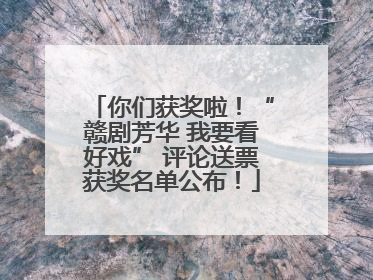 你们获奖啦！“赣剧芳华 我要看好戏” 评论送票获奖名单公布！