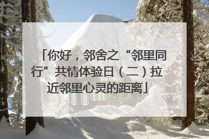 你好，邻舍之“邻里同行”共情体验日（二）拉近邻里心灵的距离