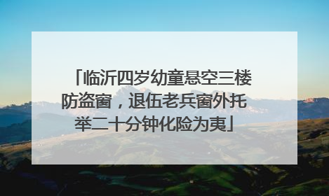 临沂四岁幼童悬空三楼防盗窗，退伍老兵窗外托举二十分钟化险为夷