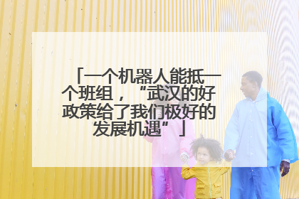 一个机器人能抵一个班组，“武汉的好政策给了我们极好的发展机遇”