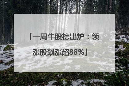 一周牛股榜出炉：领涨股飙涨超88%