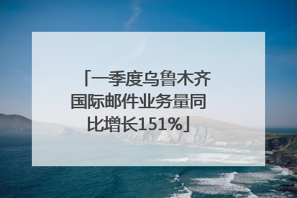 一季度乌鲁木齐国际邮件业务量同比增长151%