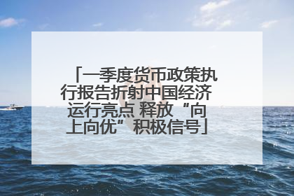 一季度货币政策执行报告折射中国经济运行亮点 释放“向上向优”积极信号