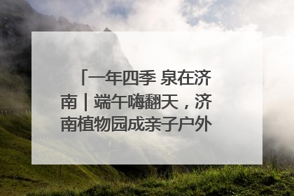 一年四季 泉在济南｜端午嗨翻天，济南植物园成亲子户外热门打卡地