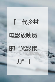 三代乡村电影放映员的“光影接力”