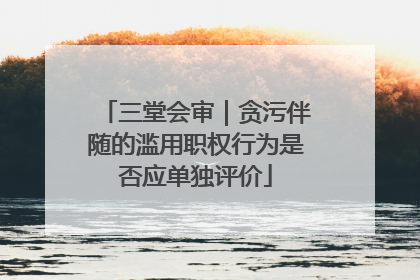 三堂会审｜贪污伴随的滥用职权行为是否应单独评价