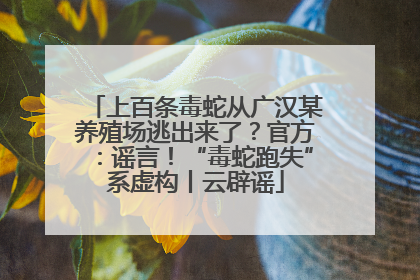 上百条毒蛇从广汉某养殖场逃出来了？官方：谣言！“毒蛇跑失”系虚构丨云辟谣