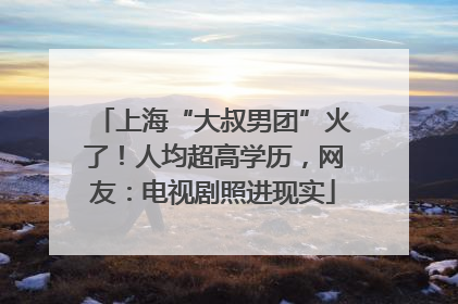上海“大叔男团”火了！人均超高学历，网友：电视剧照进现实
