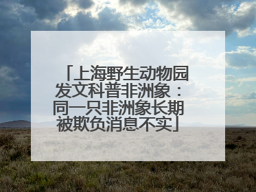 上海野生动物园发文科普非洲象：同一只非洲象长期被欺负消息不实