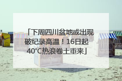下周四川盆地或出现破纪录高温！16日起40℃热浪卷土重来