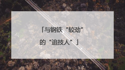 与钢铁“较劲”的“追技人”