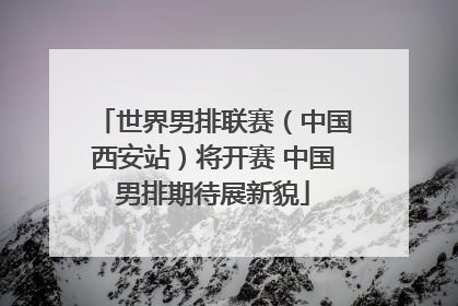 世界男排联赛（中国西安站）将开赛 中国男排期待展新貌