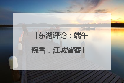 东湖评论：端午粽香，江城留客
